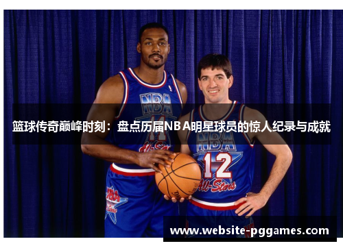 篮球传奇巅峰时刻：盘点历届NBA明星球员的惊人纪录与成就