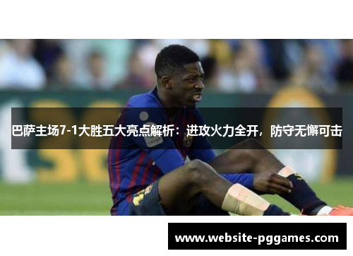 巴萨主场7-1大胜五大亮点解析：进攻火力全开，防守无懈可击