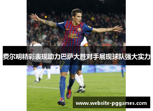 费尔明精彩表现助力巴萨大胜对手展现球队强大实力