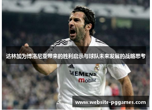 达林加为博洛尼亚带来的胜利启示与球队未来发展的战略思考