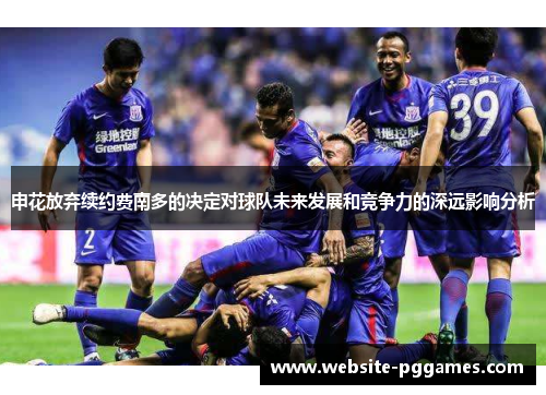 申花放弃续约费南多的决定对球队未来发展和竞争力的深远影响分析