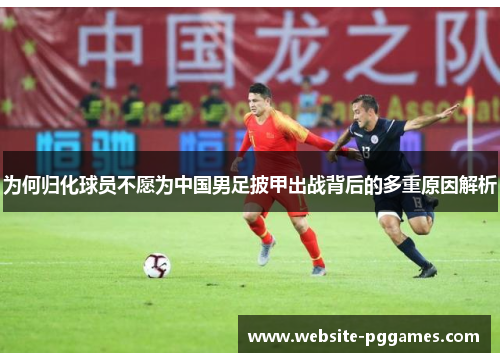 为何归化球员不愿为中国男足披甲出战背后的多重原因解析