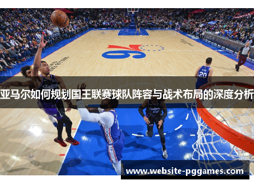 亚马尔如何规划国王联赛球队阵容与战术布局的深度分析