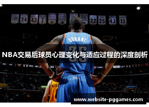 NBA交易后球员心理变化与适应过程的深度剖析