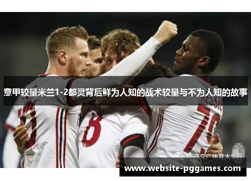 意甲较量米兰1-2都灵背后鲜为人知的战术较量与不为人知的故事