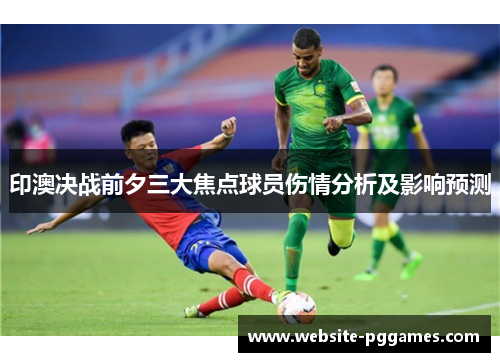 印澳决战前夕三大焦点球员伤情分析及影响预测