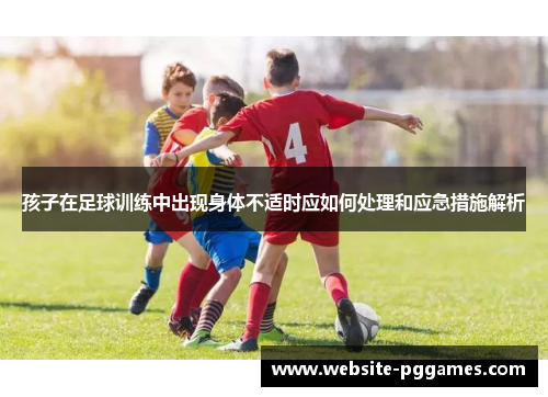 孩子在足球训练中出现身体不适时应如何处理和应急措施解析