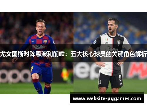 尤文图斯对阵恩波利前瞻：五大核心球员的关键角色解析