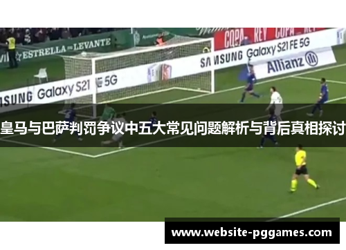 皇马与巴萨判罚争议中五大常见问题解析与背后真相探讨