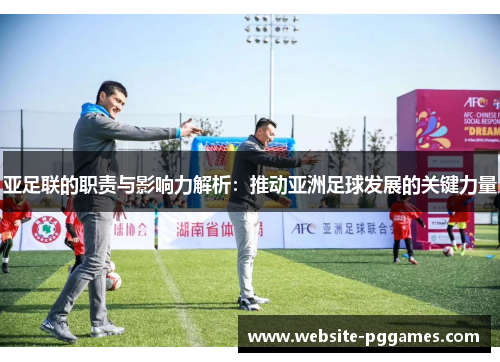亚足联的职责与影响力解析：推动亚洲足球发展的关键力量