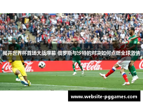 揭开世界杯首场大战序幕 俄罗斯与沙特的对决如何点燃全球激情