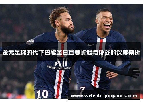 金元足球时代下巴黎圣日耳曼崛起与挑战的深度剖析