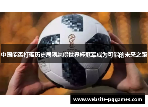 中国能否打破历史局限赢得世界杯冠军成为可能的未来之路