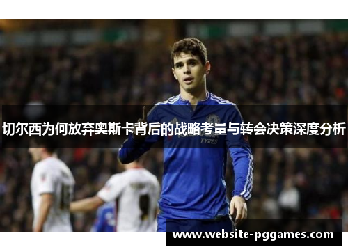 切尔西为何放弃奥斯卡背后的战略考量与转会决策深度分析