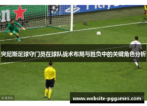 突尼斯足球守门员在球队战术布局与胜负中的关键角色分析