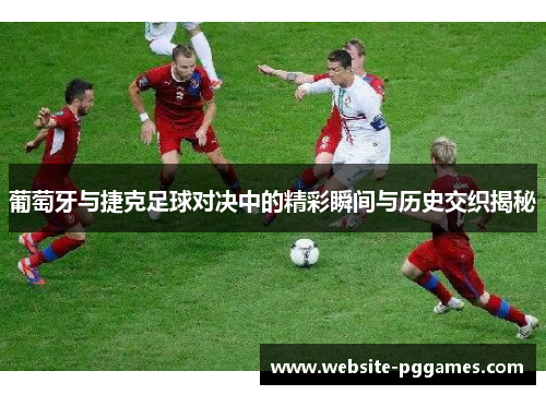 葡萄牙与捷克足球对决中的精彩瞬间与历史交织揭秘