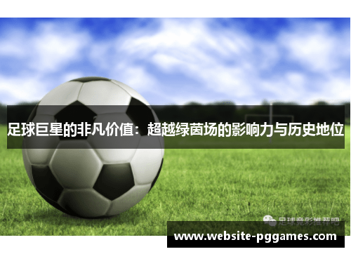 足球巨星的非凡价值：超越绿茵场的影响力与历史地位
