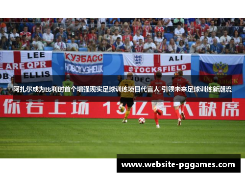 阿扎尔成为比利时首个增强现实足球训练项目代言人 引领未来足球训练新潮流