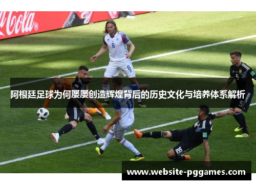 阿根廷足球为何屡屡创造辉煌背后的历史文化与培养体系解析