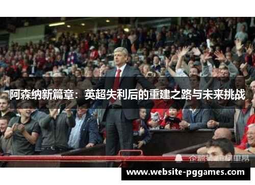 阿森纳新篇章：英超失利后的重建之路与未来挑战