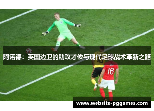 阿诺德：英国边卫的助攻才俊与现代足球战术革新之路