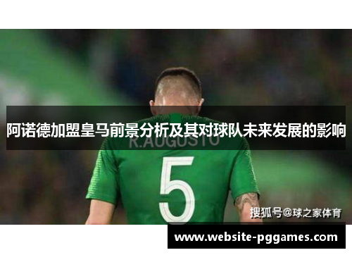 阿诺德加盟皇马前景分析及其对球队未来发展的影响