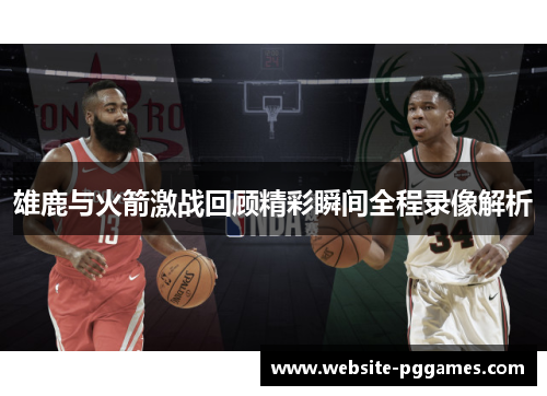 雄鹿与火箭激战回顾精彩瞬间全程录像解析