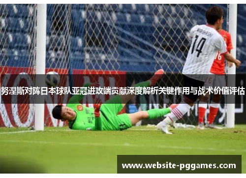 努涅斯对阵日本球队亚冠进攻端贡献深度解析关键作用与战术价值评估 努涅斯对阵日本球队亚冠进攻端贡献深度解析关键作用与战术价值评估