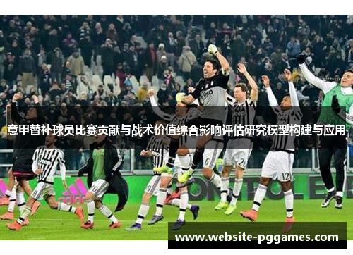 意甲替补球员比赛贡献与战术价值综合影响评估研究模型构建与应用 意甲替补球员比赛贡献与战术价值综合影响评估研究模型构建与应用