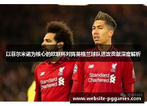 以菲尔米诺为核心的欧联杯对阵英格兰球队进攻贡献深度解析 以菲尔米诺为核心的欧联杯对阵英格兰球队进攻贡献深度解析