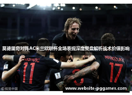 莫德里奇对阵AC米兰欧联杯全场表现深度复盘解析战术价值影响